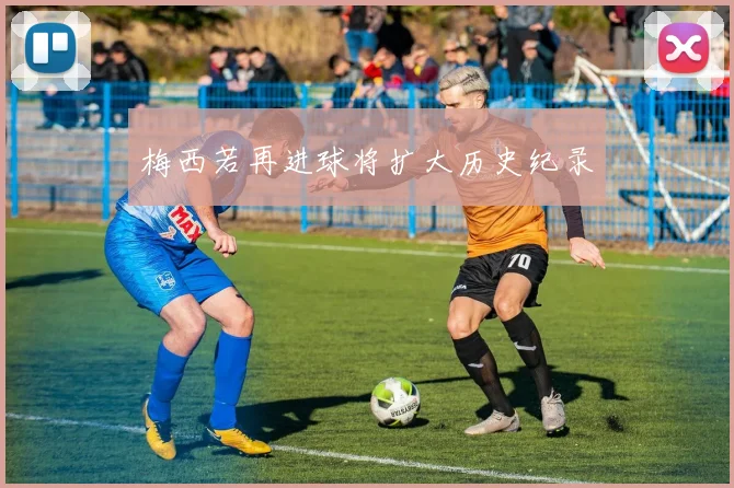 梅西若再进球将扩大历史纪录