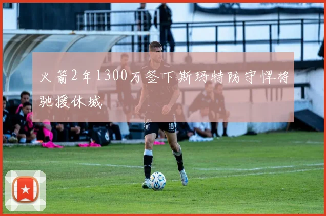 火箭2年1300万签下斯玛特防守悍将驰援休城