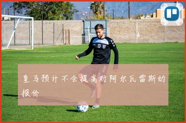 皇马预计不会提高对阿尔瓦雷斯的报价